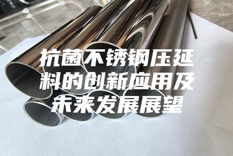 抗菌不銹鋼壓延料的創(chuàng)新應(yīng)用及未來(lái)發(fā)展展望