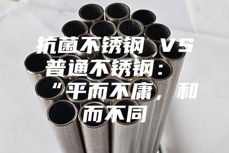 抗菌不銹鋼 VS 普通不銹鋼：“平而不庸，和而不同