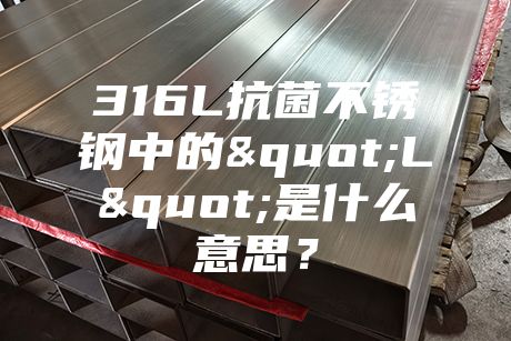 316L抗菌不銹鋼中的"L"是什么意思？