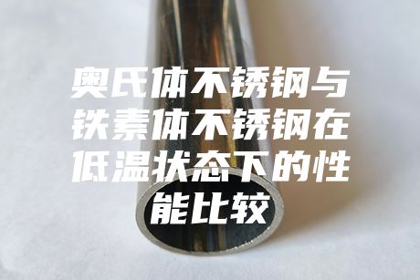 奧氏體不銹鋼與鐵素體不銹鋼在低溫狀態下的性能比較