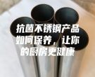抗菌不銹鋼產品如何保養，讓你的廚房更健康